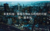 未来科技：草莓视频丝瓜视频的可能性 · 版本96