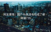 网友爆笑：国产4k高清电视成了梗 · 特辑739