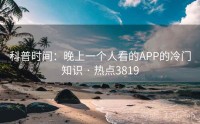 科普时间：晚上一个人看的APP的冷门知识 · 热点3819
