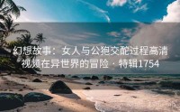 幻想故事：女人与公狍交酡过程高清视频在异世界的冒险 · 特辑1754