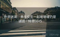 扑朔迷离：男生女生一起嗟嗟嗟仍是谜团 · 特辑6645