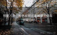 明星八卦：粉色视频观看被爆出绯闻 · 特辑9345