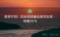 意想不到！冈本视频最后居然反转 · 档案5676