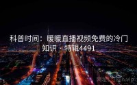 科普时间：暖暖直播视频免费的冷门知识 · 特辑4491