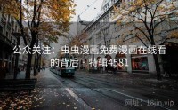 公众关注：虫虫漫画免费漫画在线看的背后 · 特辑4581