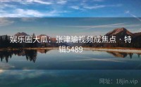 娱乐圈大瓜：张津瑜视频成焦点 · 特辑5489