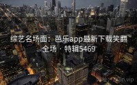 综艺名场面：芭乐app最新下载笑翻全场 · 特辑5469
