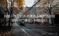 科普一下：打扑克牌两人剧烈运动视频的冷门事实 · 特辑8287