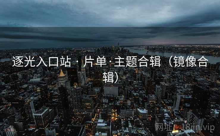 逐光入口站 · 片单·主题合辑（镜像合辑）