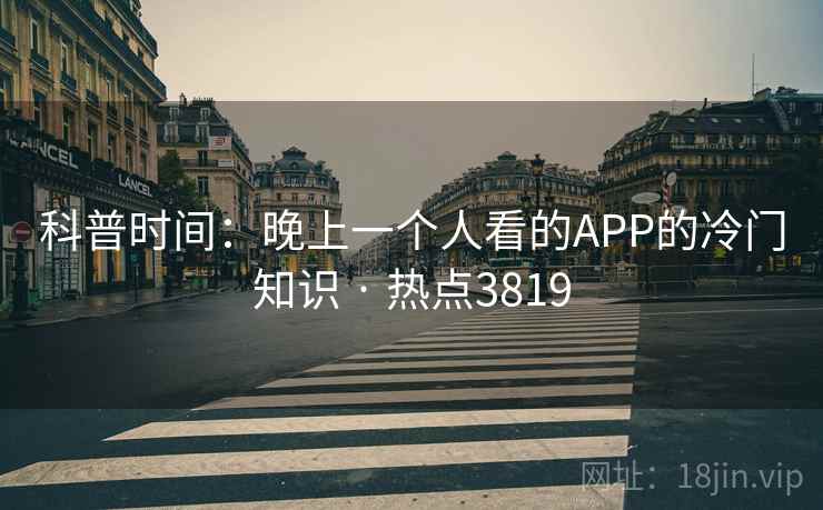 科普时间：晚上一个人看的APP的冷门知识 · 热点3819