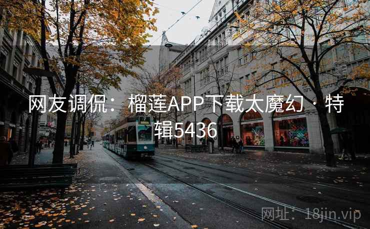 网友调侃：榴莲APP下载太魔幻 · 特辑5436