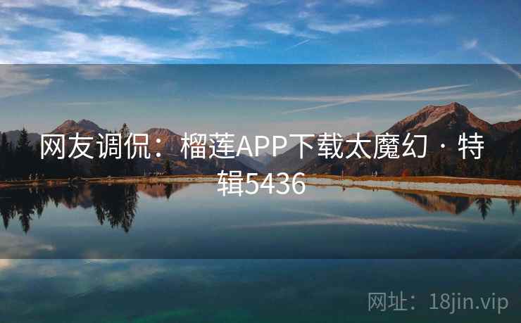 网友调侃：榴莲APP下载太魔幻 · 特辑5436