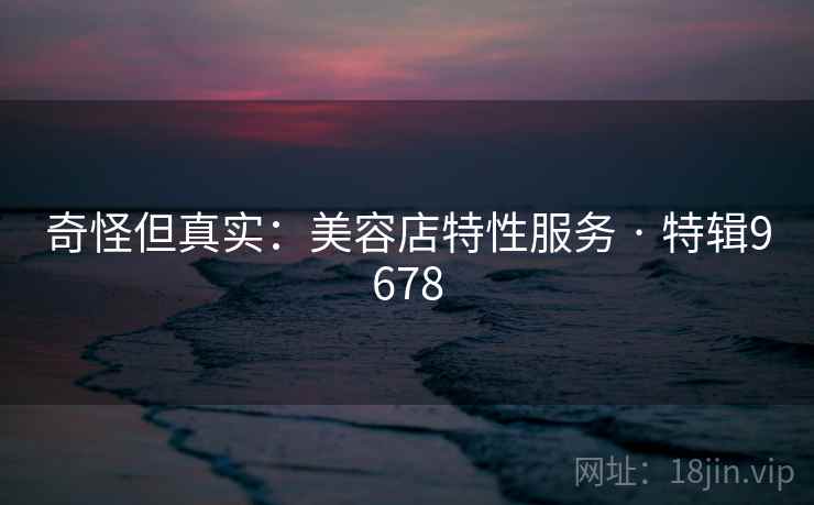 奇怪但真实：美容店特性服务 · 特辑9678