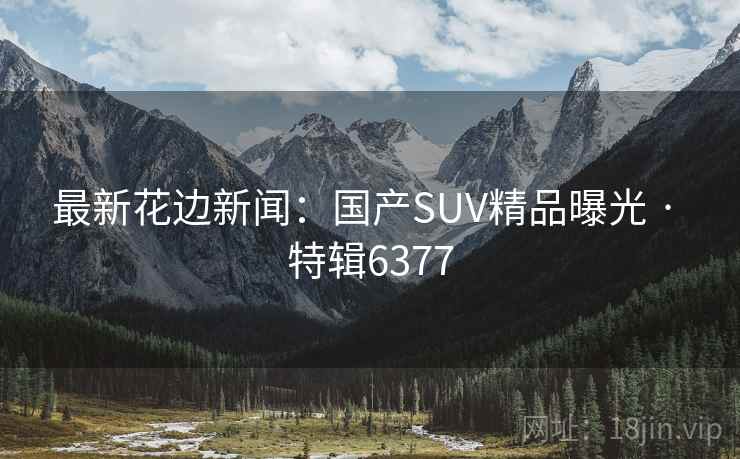 最新花边新闻：国产SUV精品曝光 · 特辑6377