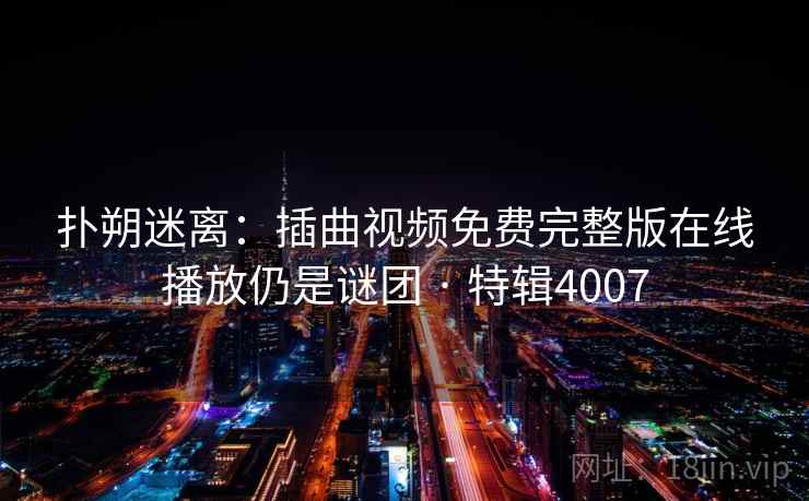 扑朔迷离：插曲视频免费完整版在线播放仍是谜团 · 特辑4007