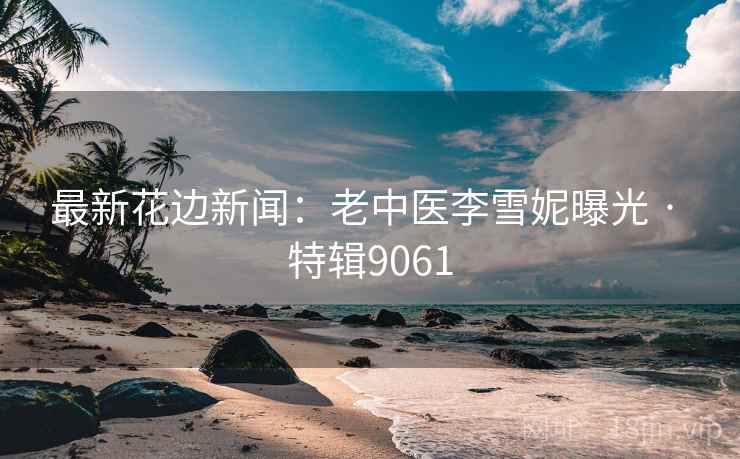 最新花边新闻：老中医李雪妮曝光 · 特辑9061