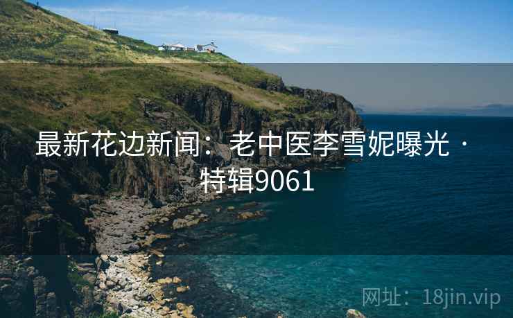 最新花边新闻：老中医李雪妮曝光 · 特辑9061