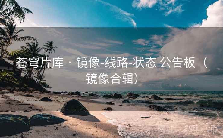 苍穹片库 · 镜像-线路-状态 公告板（镜像合辑）