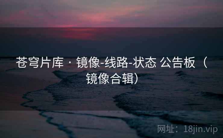 苍穹片库 · 镜像-线路-状态 公告板（镜像合辑）
