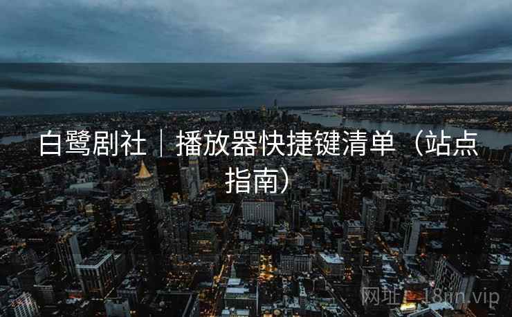 白鹭剧社｜播放器快捷键清单（站点指南）