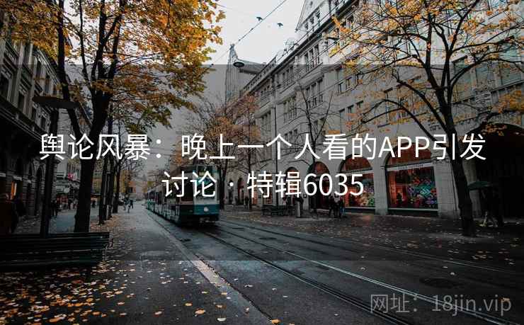 舆论风暴：晚上一个人看的APP引发讨论 · 特辑6035