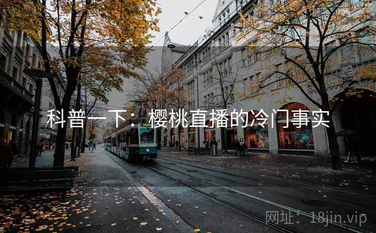 科普一下：樱桃直播的冷门事实