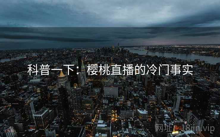科普一下：樱桃直播的冷门事实