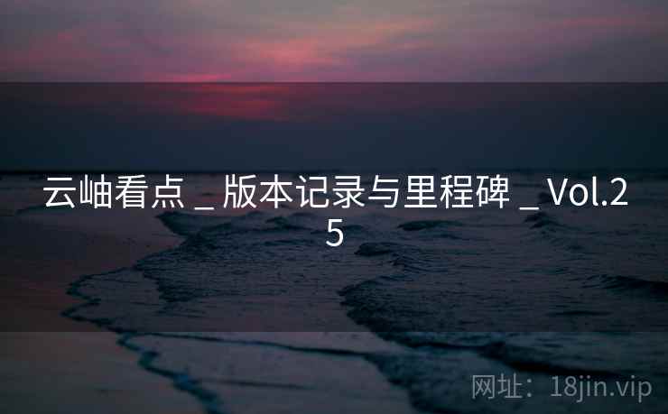 云岫看点 _ 版本记录与里程碑 _ Vol.25