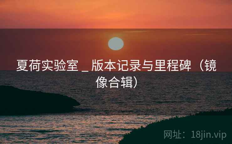 夏荷实验室 _ 版本记录与里程碑（镜像合辑）