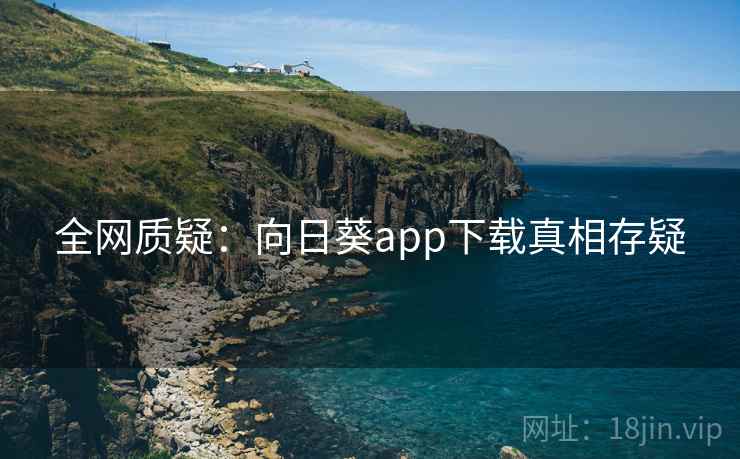 全网质疑：向日葵app下载真相存疑