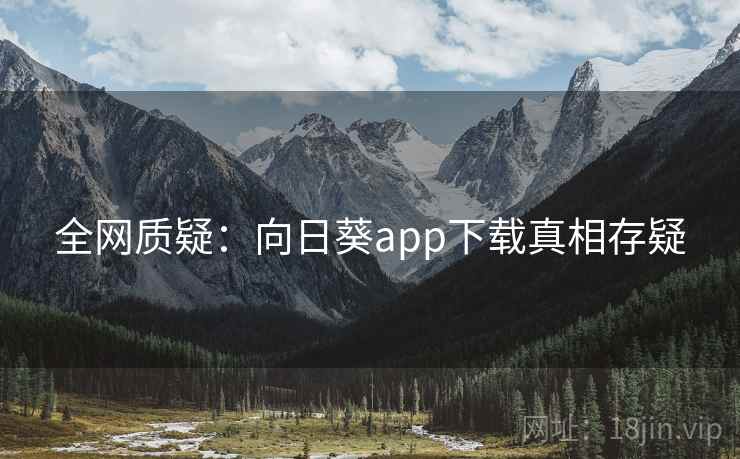 全网质疑：向日葵app下载真相存疑