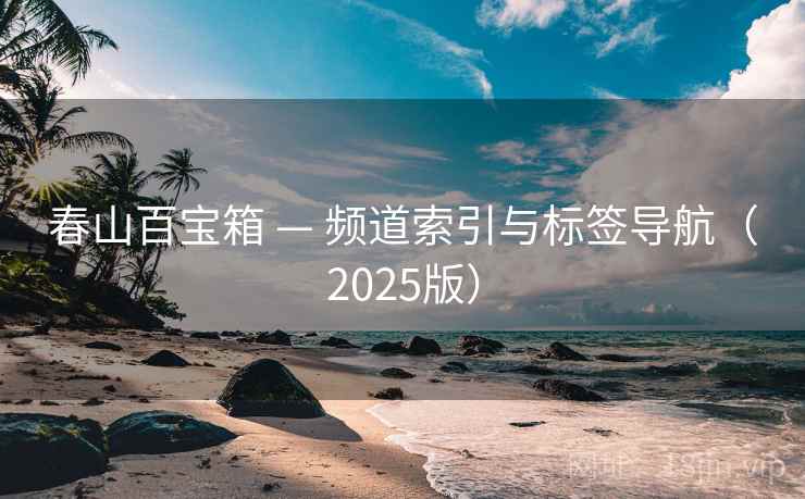 春山百宝箱 — 频道索引与标签导航（2025版）