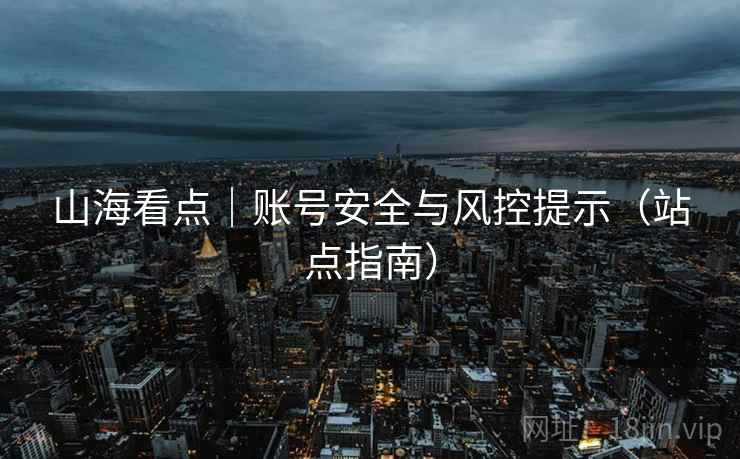 山海看点｜账号安全与风控提示（站点指南）
