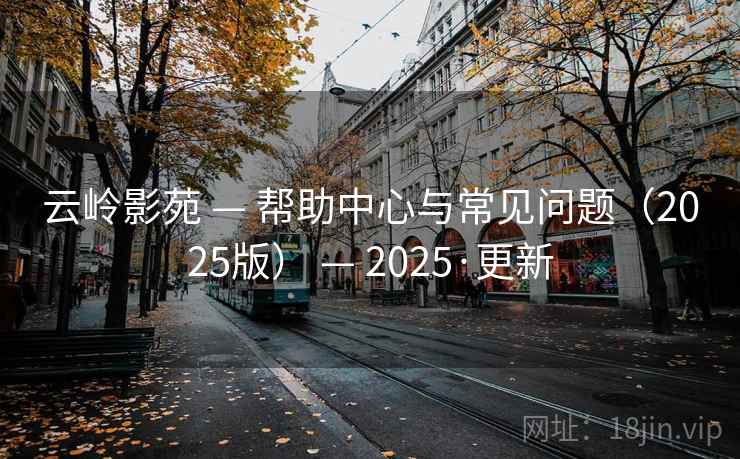 云岭影苑 — 帮助中心与常见问题（2025版） — 2025·更新