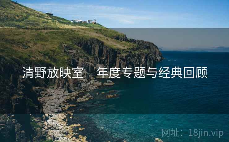 清野放映室｜年度专题与经典回顾