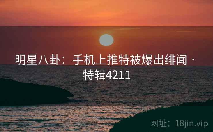 明星八卦：手机上推特被爆出绯闻 · 特辑4211