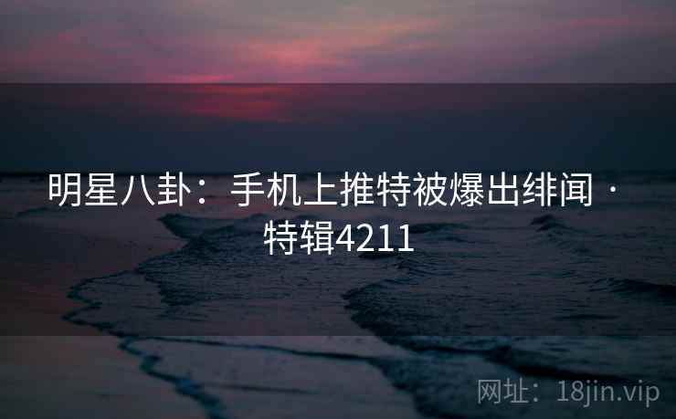 明星八卦：手机上推特被爆出绯闻 · 特辑4211