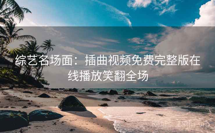 综艺名场面：插曲视频免费完整版在线播放笑翻全场