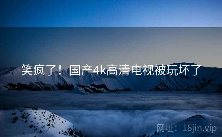 笑疯了！国产4k高清电视被玩坏了