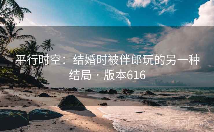 平行时空：结婚时被伴郎玩的另一种结局 · 版本616