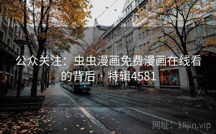 公众关注：虫虫漫画免费漫画在线看的背后 · 特辑4581