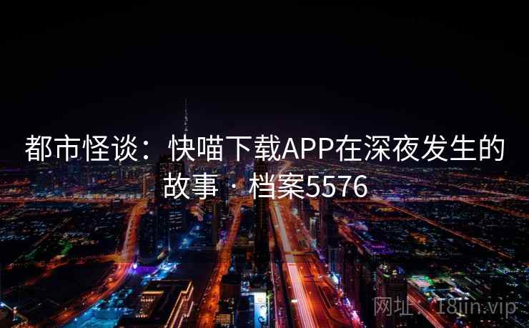 都市怪谈：快喵下载APP在深夜发生的故事 · 档案5576