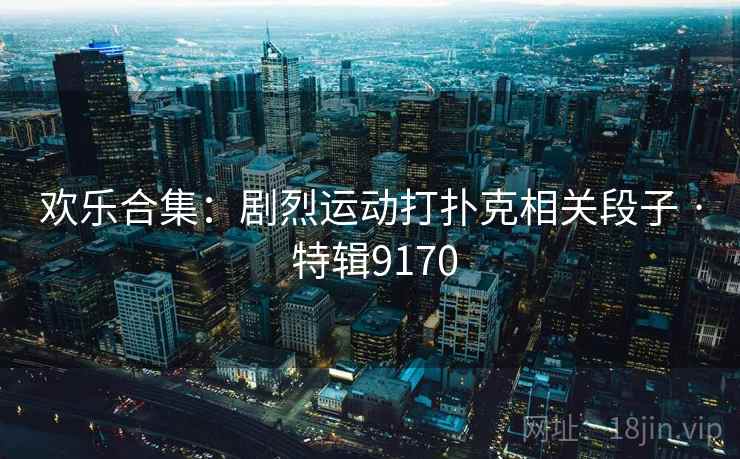 欢乐合集：剧烈运动打扑克相关段子 · 特辑9170