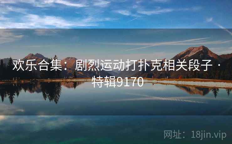 欢乐合集：剧烈运动打扑克相关段子 · 特辑9170