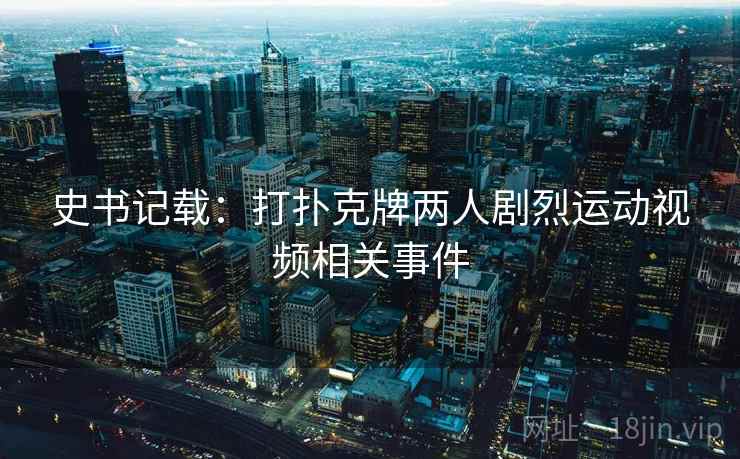 史书记载：打扑克牌两人剧烈运动视频相关事件