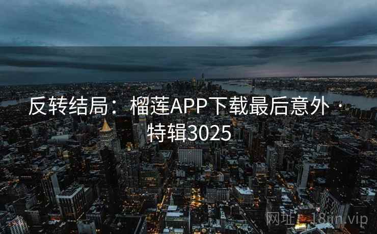 反转结局：榴莲APP下载最后意外 · 特辑3025
