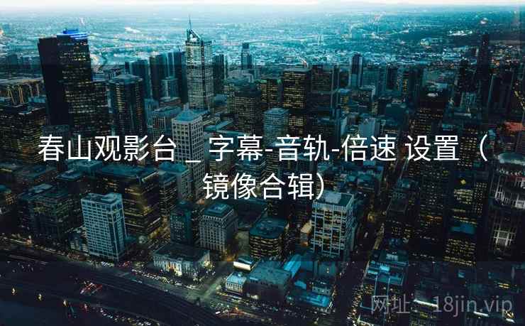 春山观影台 _ 字幕-音轨-倍速 设置（镜像合辑）