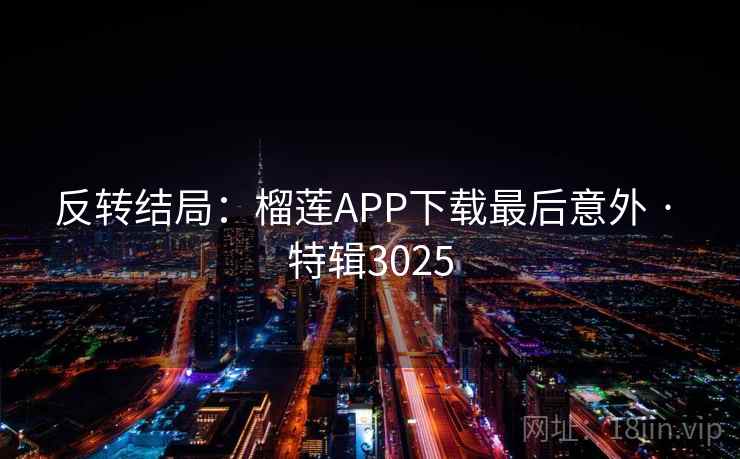 反转结局：榴莲APP下载最后意外 · 特辑3025