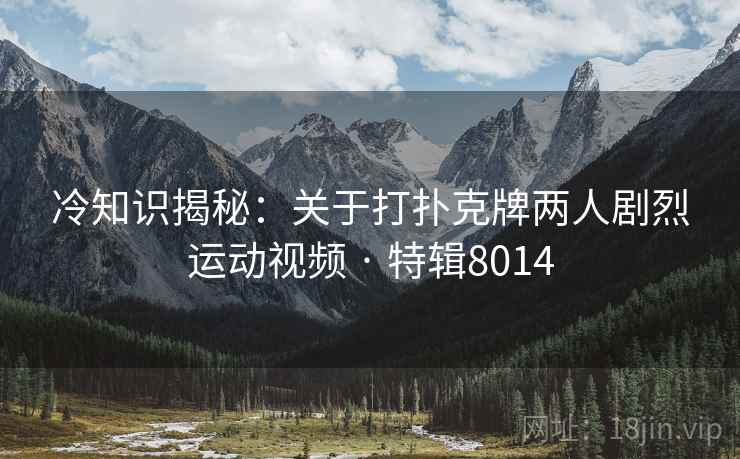 冷知识揭秘：关于打扑克牌两人剧烈运动视频 · 特辑8014