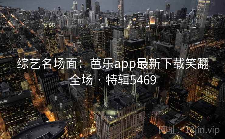 综艺名场面：芭乐app最新下载笑翻全场 · 特辑5469